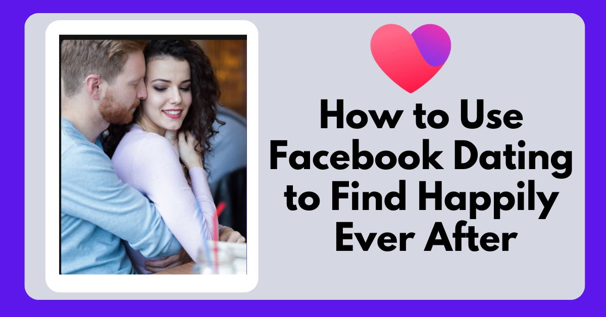 Facebook Dating How to Use Facebook Dating to Find Happily Ever After